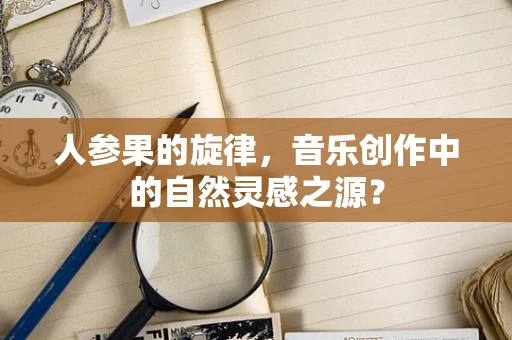 人参果的旋律，音乐创作中的自然灵感之源？