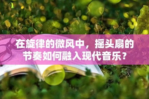 在旋律的微风中，摇头扇的节奏如何融入现代音乐？