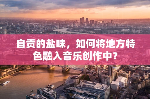 自贡的盐味，如何将地方特色融入音乐创作中？