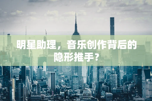 明星助理，音乐创作背后的隐形推手？