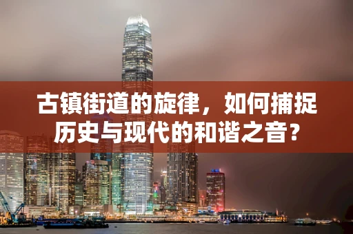 古镇街道的旋律，如何捕捉历史与现代的和谐之音？