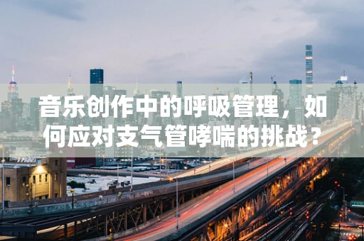 音乐创作中的呼吸管理，如何应对支气管哮喘的挑战？