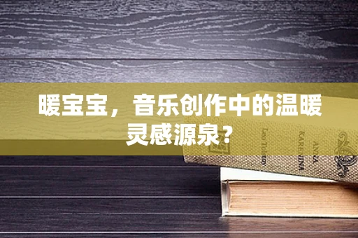 暖宝宝，音乐创作中的温暖灵感源泉？
