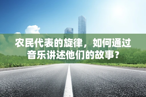 农民代表的旋律，如何通过音乐讲述他们的故事？