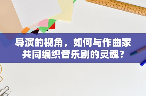 导演的视角，如何与作曲家共同编织音乐剧的灵魂？