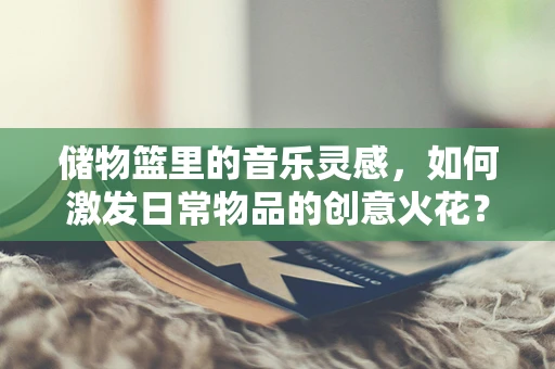 储物篮里的音乐灵感，如何激发日常物品的创意火花？