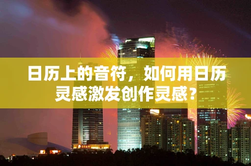 日历上的音符，如何用日历灵感激发创作灵感？