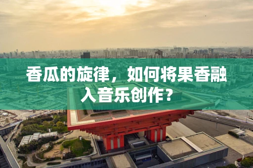 香瓜的旋律，如何将果香融入音乐创作？