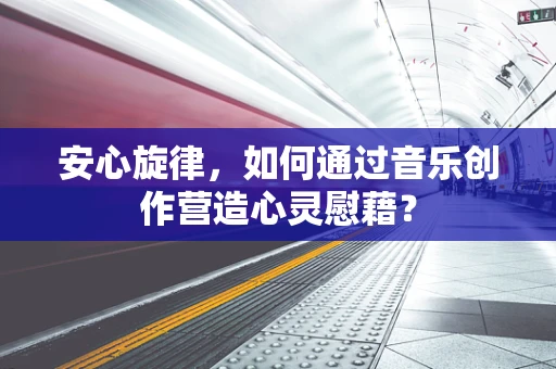 安心旋律，如何通过音乐创作营造心灵慰藉？