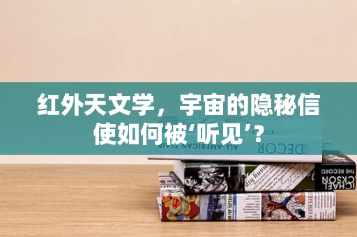 红外天文学，宇宙的隐秘信使如何被‘听见’？