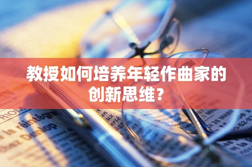 教授如何培养年轻作曲家的创新思维？