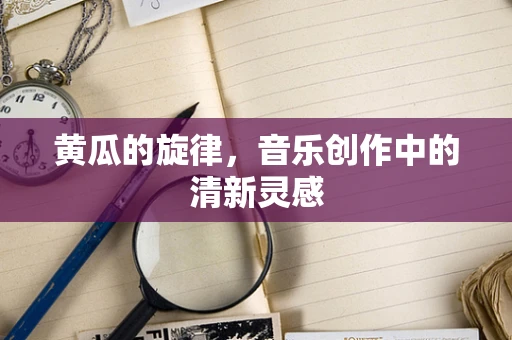 黄瓜的旋律，音乐创作中的清新灵感