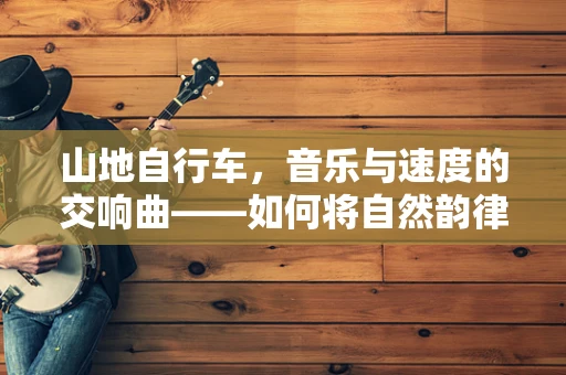 山地自行车，音乐与速度的交响曲——如何将自然韵律融入创作灵感？