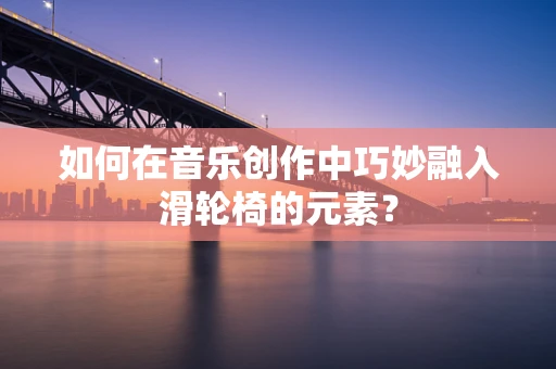 如何在音乐创作中巧妙融入滑轮椅的元素？