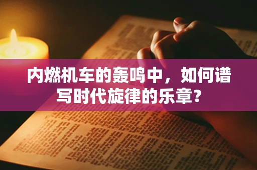 内燃机车的轰鸣中，如何谱写时代旋律的乐章？