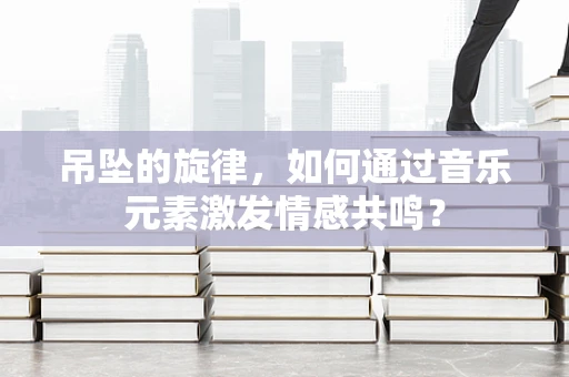 吊坠的旋律，如何通过音乐元素激发情感共鸣？