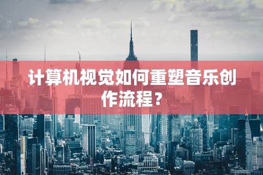 计算机视觉如何重塑音乐创作流程？