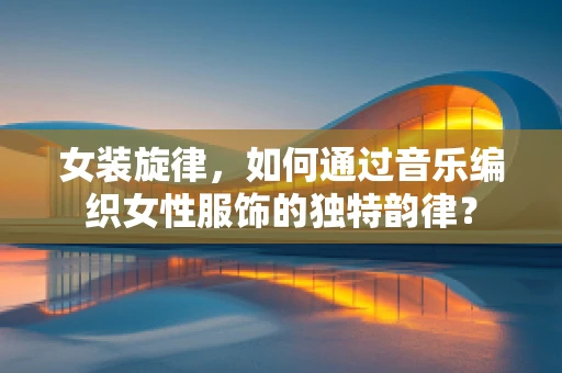 女装旋律，如何通过音乐编织女性服饰的独特韵律？