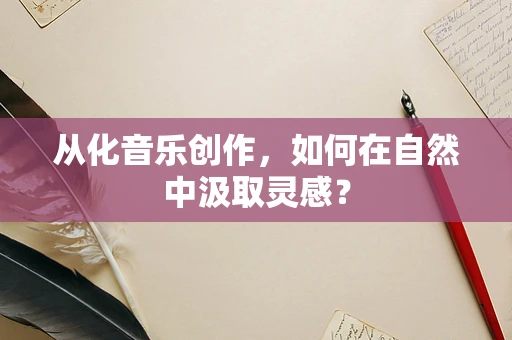 从化音乐创作，如何在自然中汲取灵感？