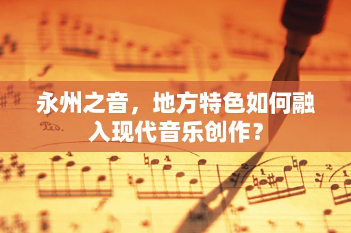 永州之音，地方特色如何融入现代音乐创作？
