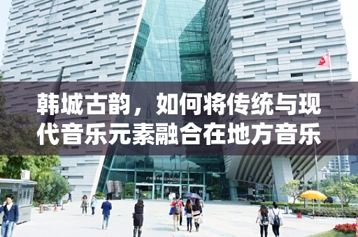 韩城古韵，如何将传统与现代音乐元素融合在地方音乐创作中？