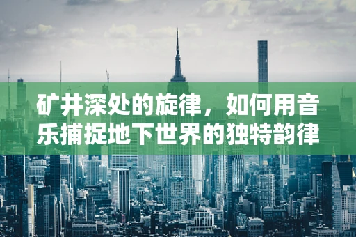 矿井深处的旋律，如何用音乐捕捉地下世界的独特韵律？