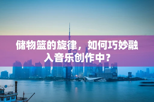 储物篮的旋律，如何巧妙融入音乐创作中？