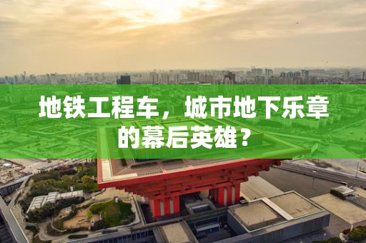 地铁工程车，城市地下乐章的幕后英雄？