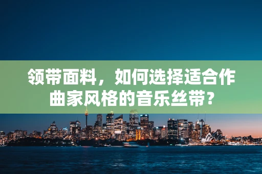 领带面料，如何选择适合作曲家风格的音乐丝带？