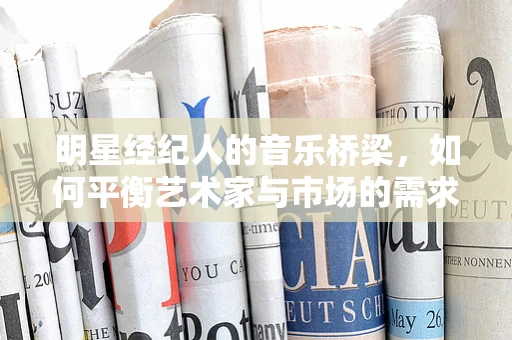明星经纪人的音乐桥梁，如何平衡艺术家与市场的需求？