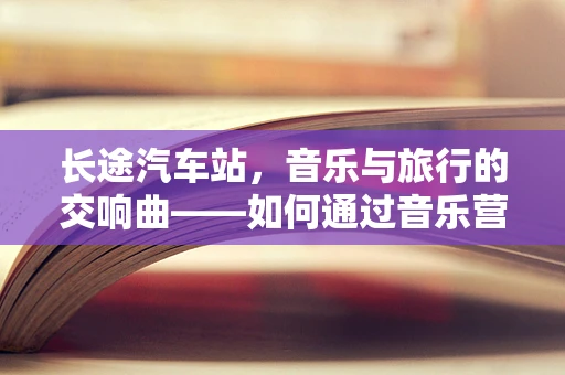 长途汽车站，音乐与旅行的交响曲——如何通过音乐营造独特的候车氛围？