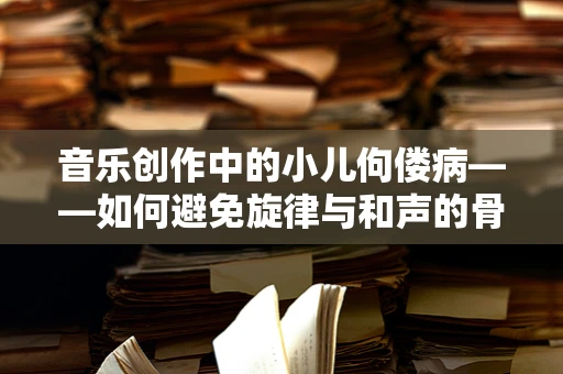 音乐创作中的小儿佝偻病——如何避免旋律与和声的骨骼脆弱？