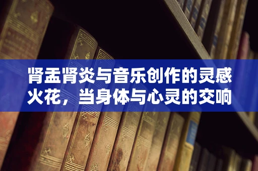 肾盂肾炎与音乐创作的灵感火花，当身体与心灵的交响