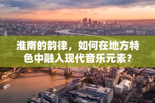 淮南的韵律，如何在地方特色中融入现代音乐元素？