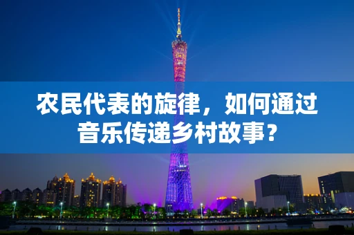 农民代表的旋律，如何通过音乐传递乡村故事？