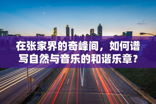 在张家界的奇峰间，如何谱写自然与音乐的和谐乐章？