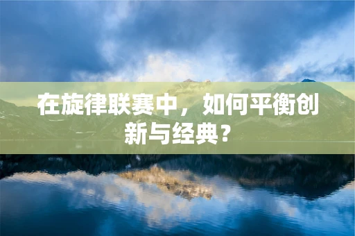 在旋律联赛中，如何平衡创新与经典？