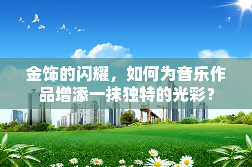 金饰的闪耀，如何为音乐作品增添一抹独特的光彩？