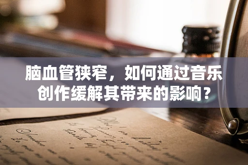 脑血管狭窄，如何通过音乐创作缓解其带来的影响？