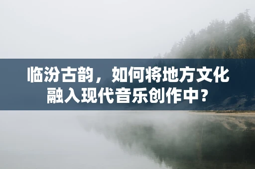 临汾古韵，如何将地方文化融入现代音乐创作中？