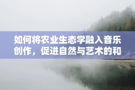 如何将农业生态学融入音乐创作，促进自然与艺术的和谐共生？