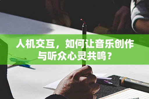 人机交互，如何让音乐创作与听众心灵共鸣？