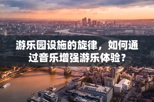 游乐园设施的旋律，如何通过音乐增强游乐体验？