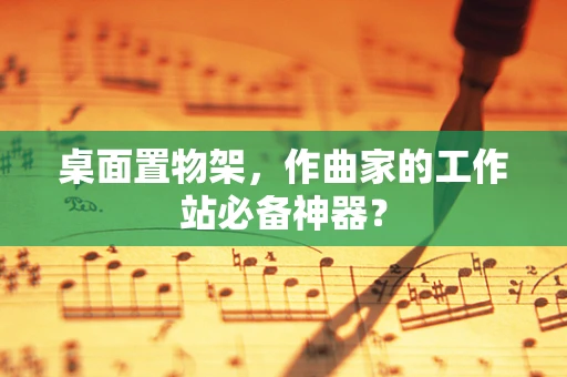 桌面置物架，作曲家的工作站必备神器？