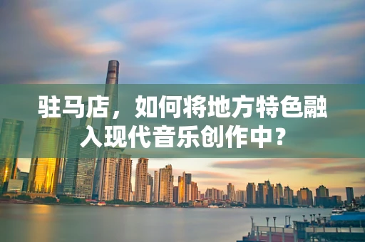 驻马店，如何将地方特色融入现代音乐创作中？