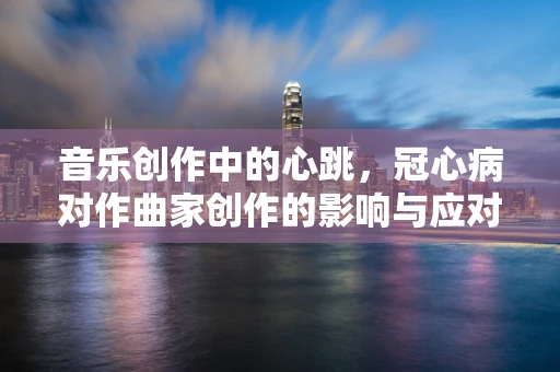 音乐创作中的心跳，冠心病对作曲家创作的影响与应对策略