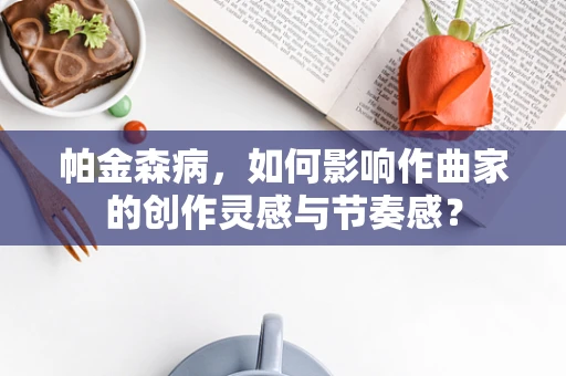 帕金森病，如何影响作曲家的创作灵感与节奏感？