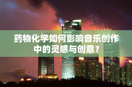 药物化学如何影响音乐创作中的灵感与创意？