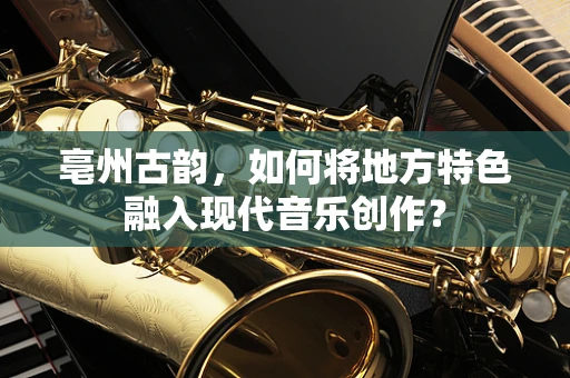 亳州古韵，如何将地方特色融入现代音乐创作？