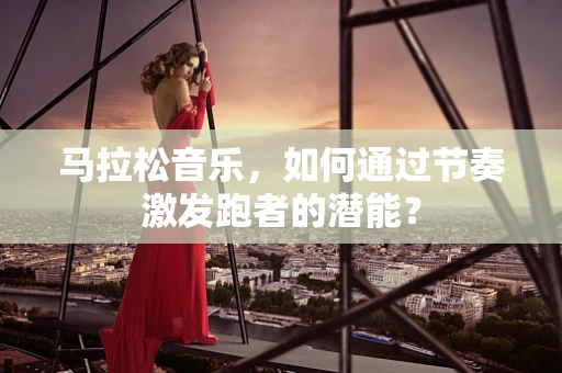 马拉松音乐，如何通过节奏激发跑者的潜能？